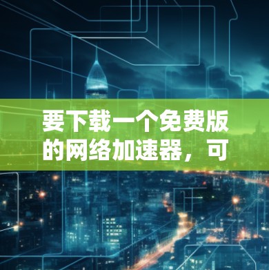 要下载一个免费版的网络加速器，可以按照以下步骤操作