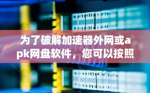为了破解加速器外网或apk网盘软件,您可以按照以下步骤操作 为了破解加速器外网或apk网盘软件,您可以按照以下步骤操作