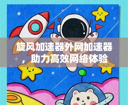 旋风加速器外网加速器,助力高效网络体验 旋风加速器外网加速器,助力高效网络体验