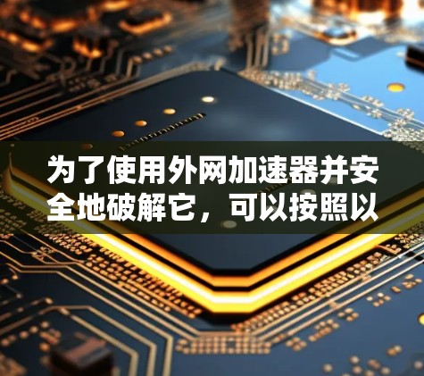 为了使用外网加速器并安全地破解它，可以按照以下步骤进行