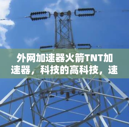 外网加速器火箭TNT加速器,科技的高科技,速度的超然 外网加速器火箭TNT加速器,科技的高科技,速度的超然