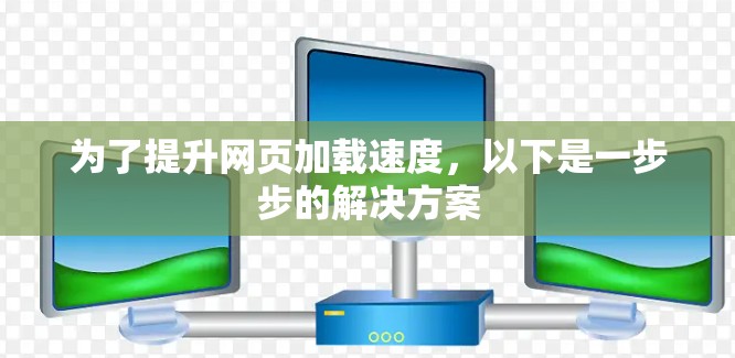 为了提升网页加载速度,以下是一步步的解决方案 为了提升网页加载速度,以下是一步步的解决方案