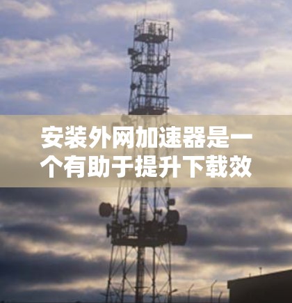 安装外网加速器是一个有助于提升下载效率和数据传输速度的工具。以下是逐步指南，帮助您安装并使用外网加速器