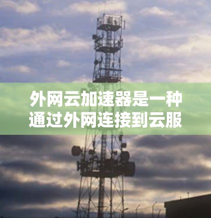 外网云加速器是一种通过外网连接到云服务器来加速下载资源或文件的工具。它可以帮助用户更快地获取所需资源,节省时间。以下是一些常见的外网云加速器推荐 外网云加速器是一种通过外网连接到云服务器来加速下载资源或文件的工具。它可以帮助用户更快地获取所需资源,节省时间。以下是一些常见的外网云加速器推荐