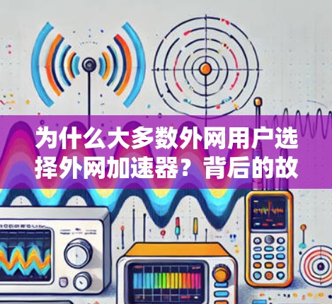 为什么大多数外网用户选择外网加速器？背后的故事另有深意