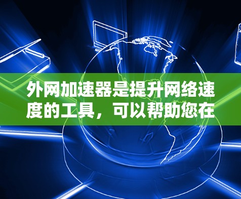 外网加速器是提升网络速度的工具，可以帮助您在使用外网时更快、更高效地访问信息和资源。以下是一些常见外网加速器推荐和使用方法