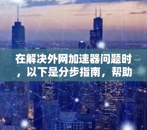在解决外网加速器问题时，以下是分步指南，帮助您找到和使用合适工具