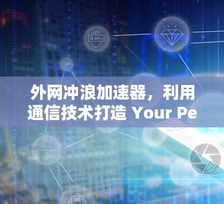 外网冲浪加速器,利用通信技术打造 Your Perfect冲浪体验 外网冲浪加速器,利用通信技术打造 Your Perfect冲浪体验