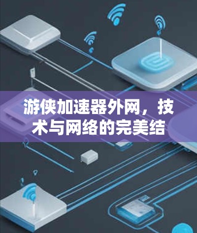游侠加速器外网,技术与网络的完美结合 游侠加速器外网,技术与网络的完美结合