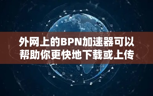 外网上的BPN加速器可以帮助你更快地下载或上传文件，提升下载速度。以下是一些适合外网使用的BPN加速器推荐，供你参考