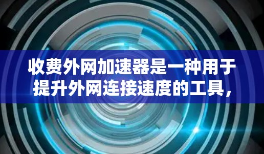 收费外网加速器是一种用于提升外网连接速度的工具，通常会根据用户的具体需求和预算进行收费。以下是关于收费外网加速器的详细介绍