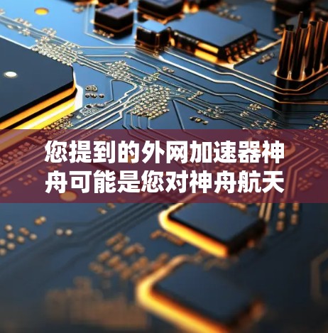 您提到的外网加速器神舟可能是您对神舟航天员的误解。要使用外网加速器来加速外网连接,您可以按照以下步骤操作 您提到的外网加速器神舟可能是您对神舟航天员的误解。要使用外网加速器来加速外网连接,您可以按照以下步骤操作