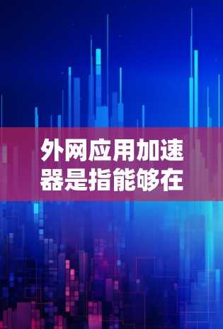 外网应用加速器是指能够在不依赖本地网络的情况下，直接从互联网下载和运行应用，从而节省时间和资源消耗。这些工具通常用于处理来自互联网的文件或应用，通常不依赖本地网络连接，因此可以减少对本地网络的依赖