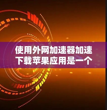 使用外网加速器加速下载苹果应用是一个明智的选择,因为它可以提高下载速度,减少网络延迟,同时保护您的网络和数据安全。以下是详细的步骤和建议,帮助你高效地使用外网加速器 使用外网加速器加速下载苹果应用是一个明智的选择,因为它可以提高下载速度,减少网络延迟,同时保护您的网络和数据安全。以下是详细的步骤和建议,帮助你高效地使用外网加速器