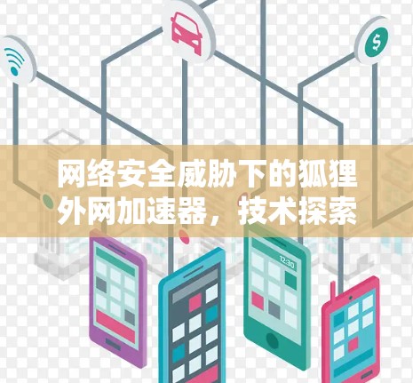 网络安全威胁下的狐狸外网加速器,技术探索与实际应用 网络安全威胁下的狐狸外网加速器,技术探索与实际应用