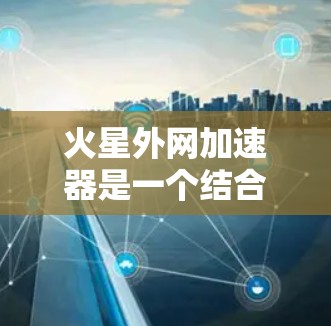 火星外网加速器是一个结合人工智能、机器人技术和火星环境的创新项目，其开发需要综合运用多个领域的知识和技能。以下是对其开发的一些详细步骤