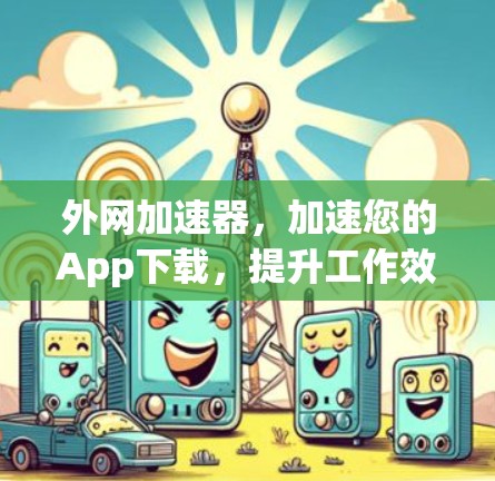 外网加速器,加速您的App下载,提升工作效率,助力项目成功! 外网加速器,加速您的App下载,提升工作效率,助力项目成功!