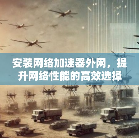 安装网络加速器外网,提升网络性能的高效选择 安装网络加速器外网,提升网络性能的高效选择