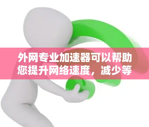 外网专业加速器可以帮助您提升网络速度，减少等待时间。以下是一些推荐的外网专业加速器工具