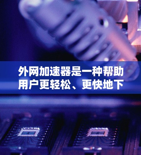 外网加速器是一种帮助用户更轻松、更快地下载网站或文件的工具。它通过多种技术优化下载过程，提升速度、减少等待时间，并保护用户免受杀毒软件的威胁。以下是对外网加速器功能的详细分析