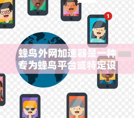 蜂鸟外网加速器是一种专为蜂鸟平台或特定设备设计的网络加速工具，旨在提升数据传输效率和用户体验。以下是对蜂鸟外网加速器的详细介绍