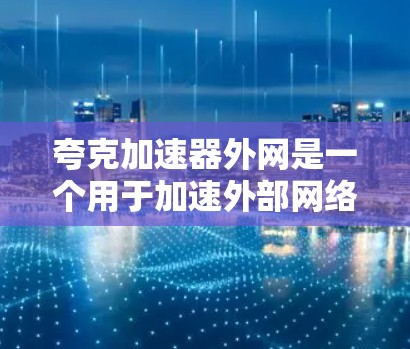 夸克加速器外网是一个用于加速外部网络连接的设备或服务器，通常与网络加速技术相结合，提供更快的网络传输速度和处理能力。以下是对夸克加速器外网的详细总结