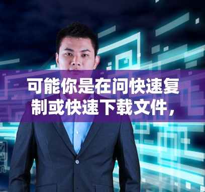 可能你是在问快速复制或快速下载文件，或者是在寻找一个工具来快速完成复制或下载任务。以下是一些常见的一些方法和技巧