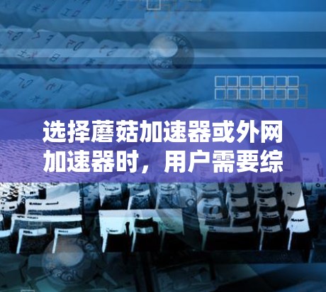 选择蘑菇加速器或外网加速器时,用户需要综合考虑多个因素来做出最佳决策。以下是一些关键点,帮助用户有效提升网络性能 选择蘑菇加速器或外网加速器时,用户需要综合考虑多个因素来做出最佳决策。以下是一些关键点,帮助用户有效提升网络性能