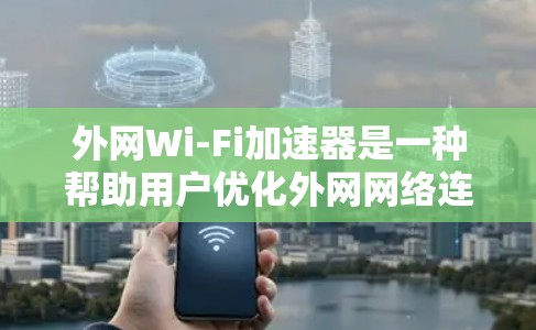 外网Wi-Fi加速器是一种帮助用户优化外网网络连接的工具，能够提升数据传输速度并处理大量文件。以下是详细的指南，帮助您选择最适合自己的外网Wi-Fi加速器