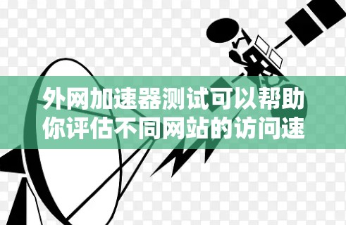 外网加速器测试可以帮助你评估不同网站的访问速度，或者了解如何优化你的网站以提升访问速度。以下是一些步骤和建议，帮助你进行外网加速器的测试