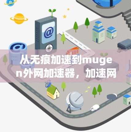 从无痕加速到mugen外网加速器,加速网络连接的全新解决方案 从无痕加速到mugen外网加速器,加速网络连接的全新解决方案