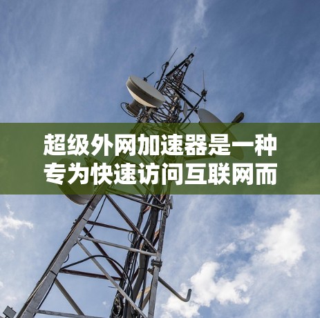 超级外网加速器是一种专为快速访问互联网而设计的工具，通常提供免费或低费用的服务。以下是关于超级外网加速器的详细信息