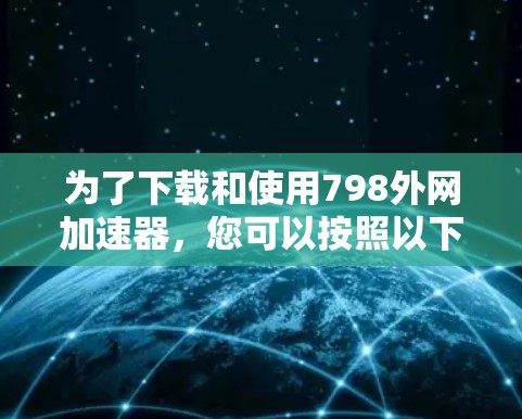 为了下载和使用798外网加速器，您可以按照以下步骤进行