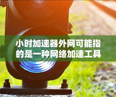 小时加速器外网可能指的是一种网络加速工具,用于提升网络连接速度。以下是一些可能的解释和使用方法 小时加速器外网可能指的是一种网络加速工具,用于提升网络连接速度。以下是一些可能的解释和使用方法