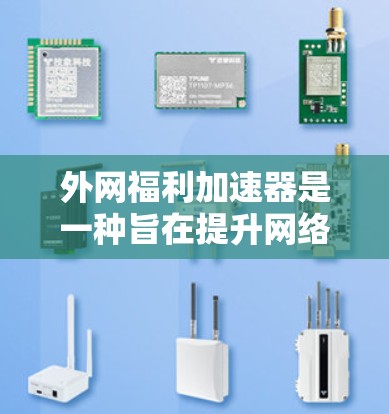 外网福利加速器是一种旨在提升网络速度、处理外部福利数据的高效工具。以下是对外网福利加速器的详细分析