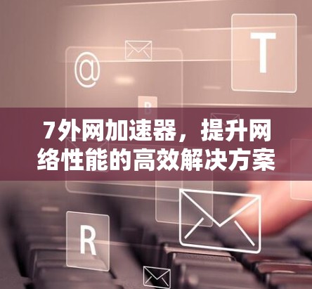 7外网加速器，提升网络性能的高效解决方案