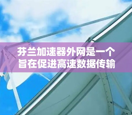 芬兰加速器外网是一个旨在促进高速数据传输和网络加速的基础设施项目。以下是对该项目的一些总结