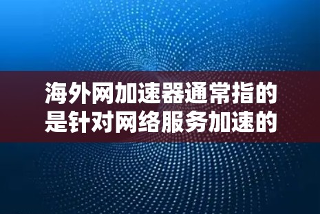 海外网加速器通常指的是针对网络服务加速的工具，比如提升视频、网盘、视频下载等的加速。以下是一些常见的海外网加速器推荐