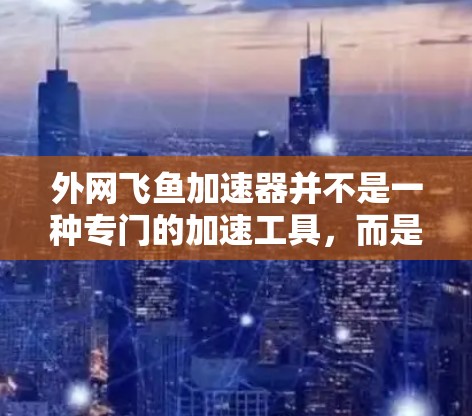 外网飞鱼加速器并不是一种专门的加速工具，而是一种用于攻击的工具或方法。虽然飞鱼通常指网络钓鱼，但外网可能指的是使用外部网络（如互联网）作为攻击的工具。飞鱼攻击通常包括以下几种方法