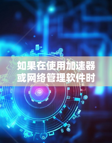 如果在使用加速器或网络管理软件时遇到无法连接到外部网络的情况,可能有以下几种常见问题和解决方法 如果在使用加速器或网络管理软件时遇到无法连接到外部网络的情况,可能有以下几种常见问题和解决方法