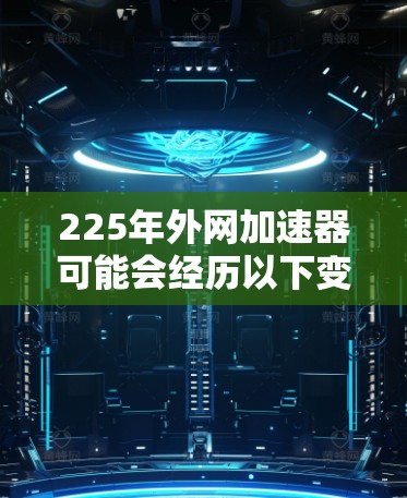 225年外网加速器可能会经历以下变化，这些变化将基于当前技术趋势和用户需求的深入分析