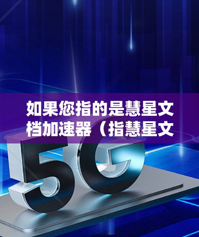 如果您指的是慧星文档加速器（指慧星文档提供的文档加速服务）那么请提供一些具体信息，以便更好地帮助您