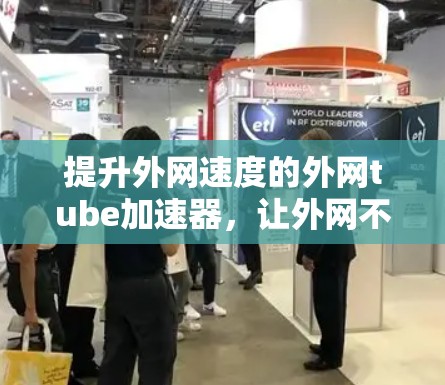 提升外网速度的外网tube加速器,让外网不再卡顿 提升外网速度的外网tube加速器,让外网不再卡顿