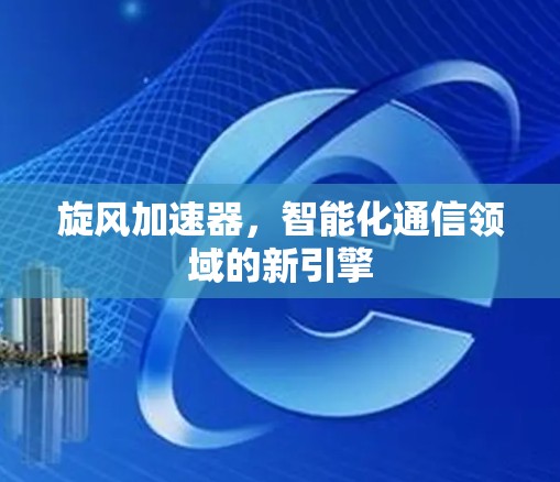 旋风加速器，智能化通信领域的新引擎