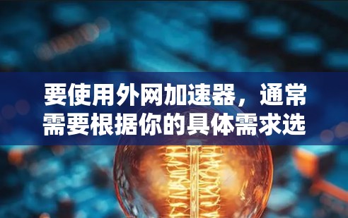 要使用外网加速器，通常需要根据你的具体需求选择合适的加速器。以下是一些常见的外网加速器推荐，适用于多种网络环境和使用场景