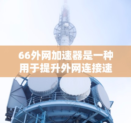66外网加速器是一种用于提升外网连接速度的工具，适用于个人用户和企业用户。以下是详细介绍