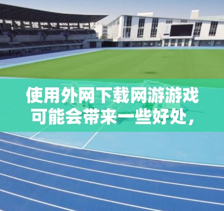 使用外网下载网游游戏可能会带来一些好处，但也存在一定的风险。以下是一步步的建议和注意事项