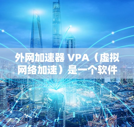 外网加速器 VPA（虚拟网络加速）是一个软件，用于在没有物理网络的情况下，通过软件加速数据传输。它可以帮助你提升外网或移动数据的传输速度，尤其是在移动数据服务（如手机数据或Wi-Fi数据）下