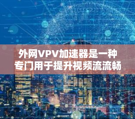 外网VPV加速器是一种专门用于提升视频流流畅度的工具，通常用于在移动互联网、视频通话、直播应用等场景中。以下是关于外网VPV加速器的详细介绍