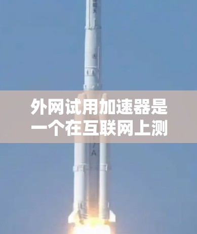 外网试用加速器是一个在互联网上测试网站或服务的工具，通常用于测试和优化网络速度，确保网络连接稳定。以下是一些推荐的外网加速器和注意事项
